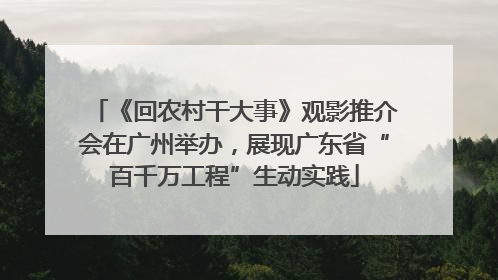 《回农村干大事》观影推介会在广州举办，展现广东省“百千万工程”生动实践