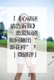 《心动还请告诉我》：恋爱短剧如何翻出“新花样”？｜微剧评