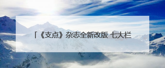 《支点》杂志全新改版 七大栏目聚焦支点建设“七大战略”