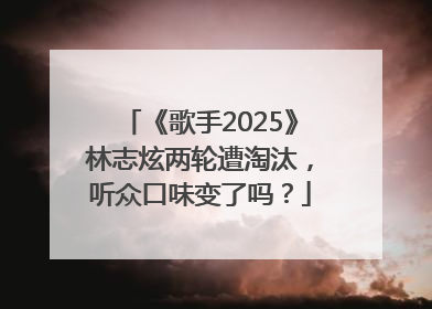 《歌手2025》林志炫两轮遭淘汰，听众口味变了吗？
