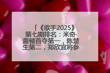 《歌手2025》第七期排名：米奇·盖顿首夺第一，陈楚生第二，郑欣宜将参加下一轮张榜赛