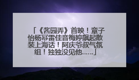 《酱园弄》首映！章子怡杨幂雷佳音梅婷飙起散装上海话！阿庆爷叔气氛组！独独没见他……