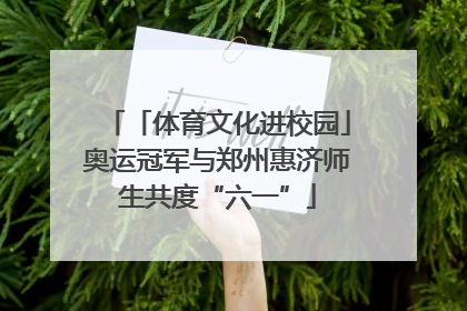 「体育文化进校园」奥运冠军与郑州惠济师生共度“六一”