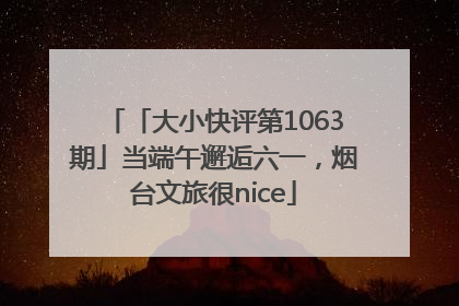 「大小快评第1063期」当端午邂逅六一，烟台文旅很nice