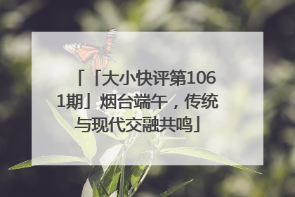「大小快评第1061期」烟台端午，传统与现代交融共鸣
