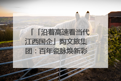 「沿着高速看当代江西国企」陶文旅集团：百年瓷脉焕新彩 文旅融合谱华章