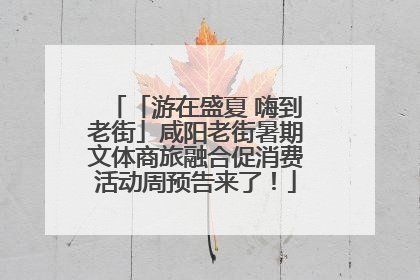 「游在盛夏 嗨到老街」咸阳老街暑期文体商旅融合促消费活动周预告来了！