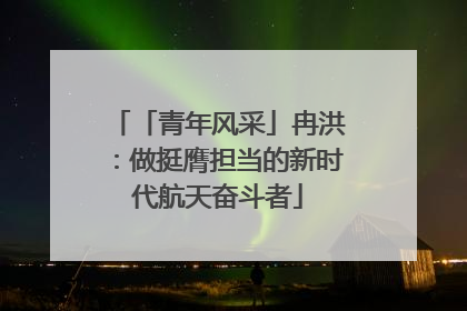 「青年风采」冉洪：做挺膺担当的新时代航天奋斗者