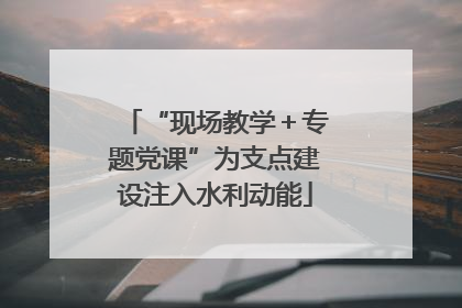 “现场教学＋专题党课”为支点建设注入水利动能