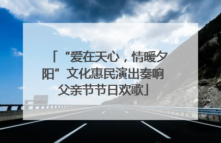 “爱在天心，情暖夕阳”文化惠民演出奏响父亲节节日欢歌