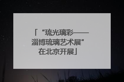 “琉光璃彩——淄博琉璃艺术展”在北京开展