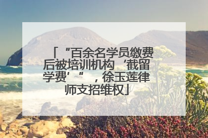 “百余名学员缴费后被培训机构‘截留学费’”，徐玉莲律师支招维权