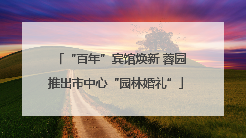 “百年”宾馆焕新 蓉园推出市中心“园林婚礼”