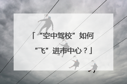 “空中驾校”如何“飞”进市中心？