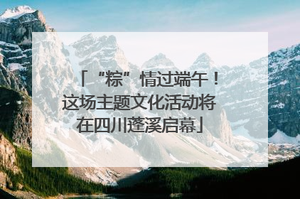 “粽”情过端午！这场主题文化活动将在四川蓬溪启幕