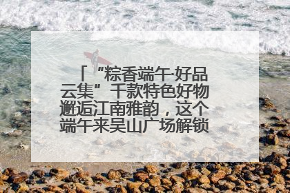 “粽香端午·好品云集”千款特色好物邂逅江南雅韵，这个端午来吴山广场解锁“浙里烟火气”