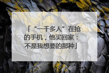 “一千多人”在抢的手机，他买回家：不是我想要的那种