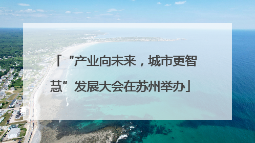 “产业向未来，城市更智慧”发展大会在苏州举办