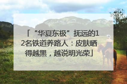 “华夏东极”抚远的12名铁道养路人：皮肤晒得越黑，越说明光荣