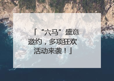 “六马”盛意邀约，多项狂欢活动来袭！