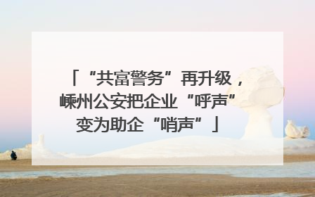 “共富警务”再升级，嵊州公安把企业“呼声”变为助企“哨声”