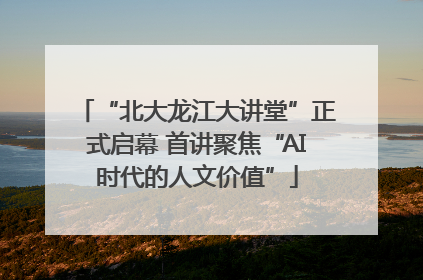 “北大龙江大讲堂”正式启幕 首讲聚焦“AI时代的人文价值”