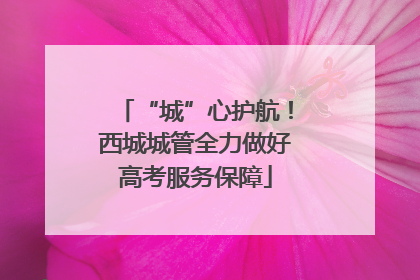 “城”心护航！西城城管全力做好高考服务保障