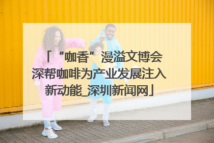 “咖香”漫溢文博会 深帮咖啡为产业发展注入新动能_深圳新闻网