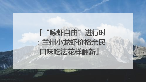 “嗦虾自由”进行时：兰州小龙虾价格亲民口味吃法花样翻新