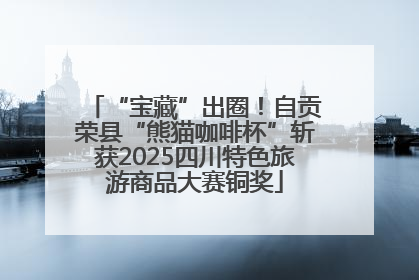 “宝藏”出圈！自贡荣县“熊猫咖啡杯”斩获2025四川特色旅游商品大赛铜奖