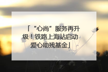 “心尚”服务再升级！铁路上海站启动爱心助残基金