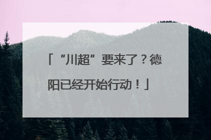 “川超”要来了？德阳已经开始行动！