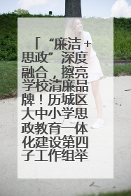 “廉洁＋思政”深度融合，擦亮学校清廉品牌！历城区大中小学思政教育一体化建设第四子工作组举行共建活动