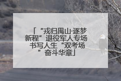 “戎归禺山·逐梦新程”退役军人专场 书写人生“双考场”奋斗华章