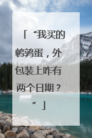 “我买的鹌鹑蛋，外包装上咋有两个日期？”