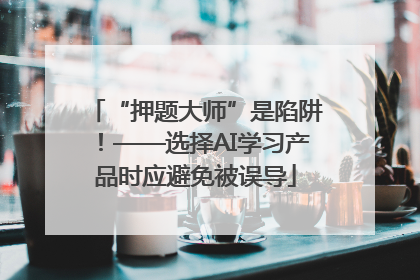 “押题大师”是陷阱！——选择AI学习产品时应避免被误导