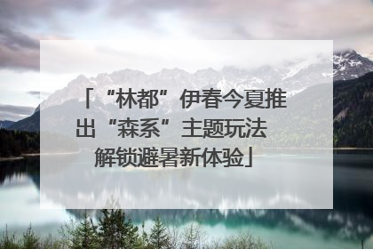 “林都”伊春今夏推出“森系”主题玩法 解锁避暑新体验