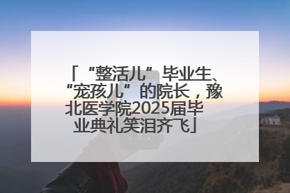 “整活儿”毕业生、“宠孩儿”的院长，豫北医学院2025届毕业典礼笑泪齐飞
