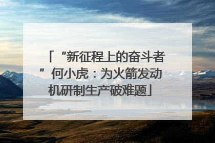 “新征程上的奋斗者”何小虎：为火箭发动机研制生产破难题
