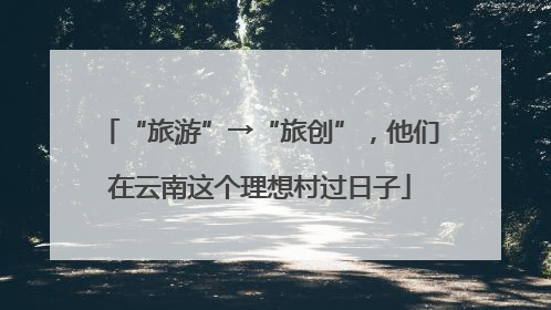 “旅游”→“旅创”，他们在云南这个理想村过日子