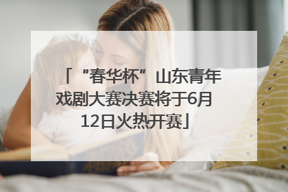 “春华杯”山东青年戏剧大赛决赛将于6月12日火热开赛