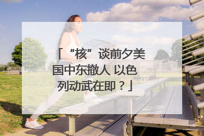 “核”谈前夕美国中东撤人 以色列动武在即？