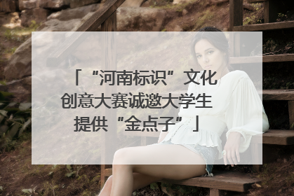 “河南标识”文化创意大赛诚邀大学生提供“金点子”