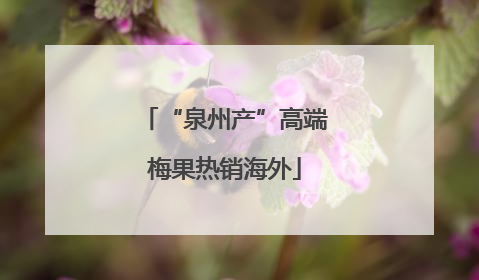 “泉州产”高端梅果热销海外