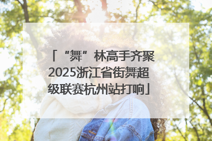 “舞”林高手齐聚 2025浙江省街舞超级联赛杭州站打响