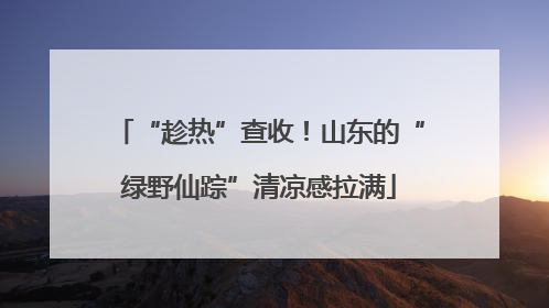 “趁热”查收！山东的“绿野仙踪”清凉感拉满