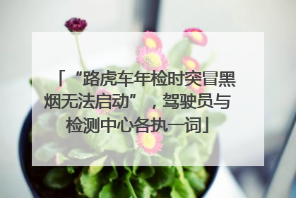 “路虎车年检时突冒黑烟无法启动”，驾驶员与检测中心各执一词