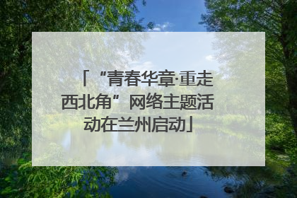 “青春华章·重走西北角”网络主题活动在兰州启动