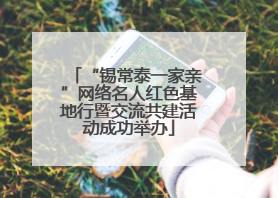 “锡常泰一家亲”网络名人红色基地行暨交流共建活动成功举办
