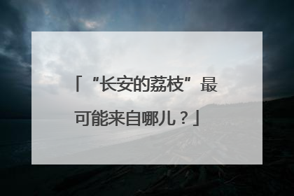“长安的荔枝”最可能来自哪儿？